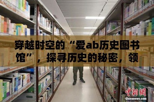 穿越時空的“愛ab歷史圖書館”，探尋歷史的秘密，領略歷史的魅力