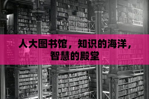 人大圖書(shū)館，知識(shí)的海洋，智慧的殿堂