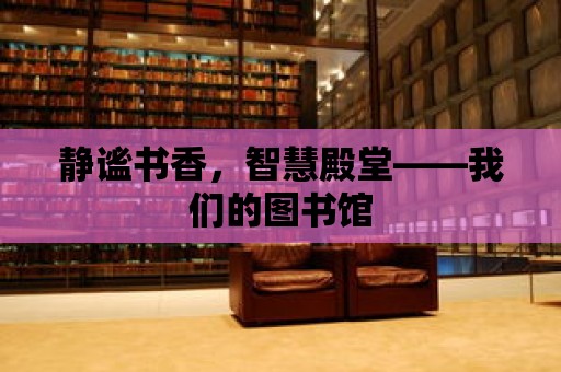 靜謐書香，智慧殿堂——我們的圖書館