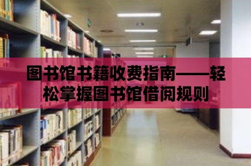 圖書館書籍收費指南——輕松掌握圖書館借閱規(guī)則