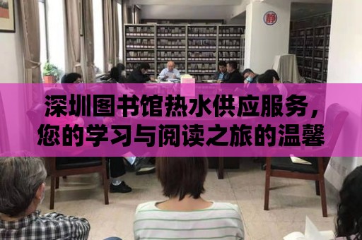 深圳圖書館熱水供應服務，您的學習與閱讀之旅的溫馨伙伴