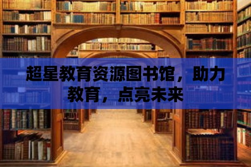 超星教育資源圖書館，助力教育，點亮未來