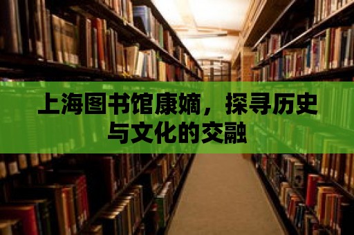 上海圖書館康嫡，探尋歷史與文化的交融