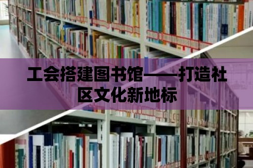 工會搭建圖書館——打造社區文化新地標