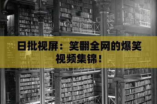 日批視屏：笑翻全網的爆笑視頻集錦！