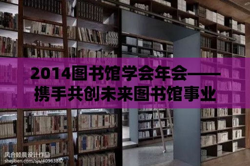 2014圖書(shū)館學(xué)會(huì)年會(huì)——攜手共創(chuàng)未來(lái)圖書(shū)館事業(yè)