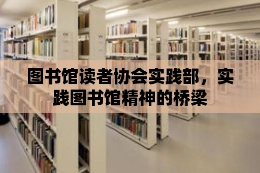 圖書館讀者協(xié)會(huì)實(shí)踐部，實(shí)踐圖書館精神的橋梁