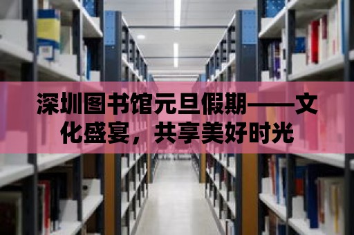 深圳圖書館元旦假期——文化盛宴，共享美好時(shí)光