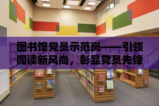 圖書館黨員示范崗——引領閱讀新風尚，彰顯黨員先鋒模范