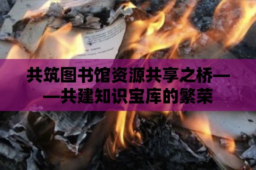 共筑圖書館資源共享之橋——共建知識(shí)寶庫(kù)的繁榮