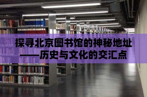 探尋北京圖書館的神秘地址——歷史與文化的交匯點