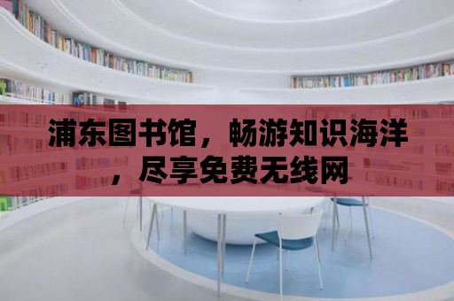 浦東圖書館，暢游知識海洋，盡享免費無線網