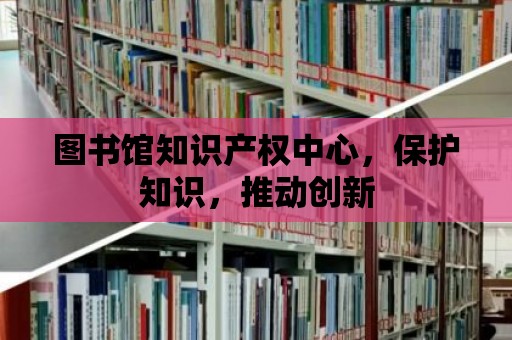 圖書館知識產權中心，保護知識，推動創新