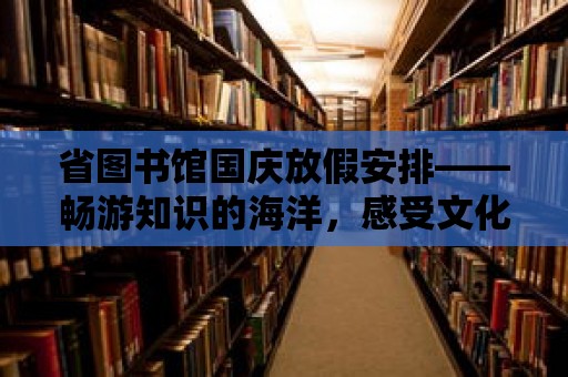 省圖書館國慶放假安排——暢游知識的海洋，感受文化的魅力