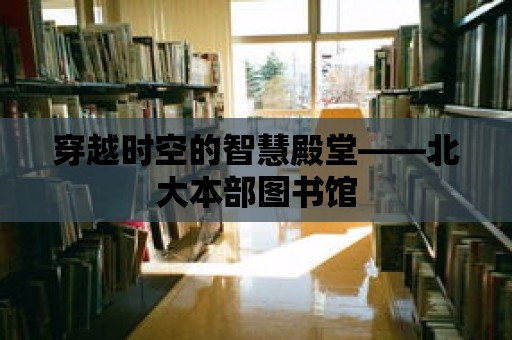 穿越時空的智慧殿堂——北大本部圖書館