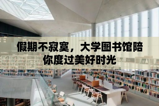 假期不寂寞，大學圖書館陪你度過美好時光