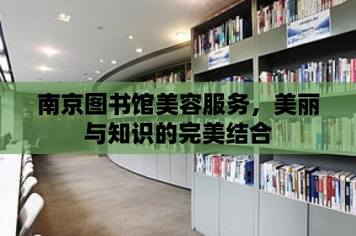 南京圖書館美容服務，美麗與知識的完美結合