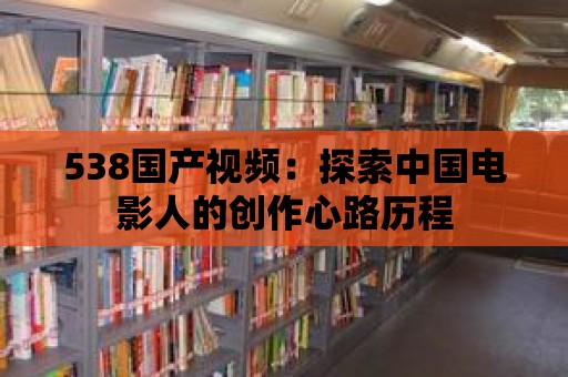 538國產視頻：探索中國電影人的創作心路歷程