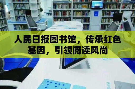 人民日報圖書館，傳承紅色基因，引領閱讀風尚