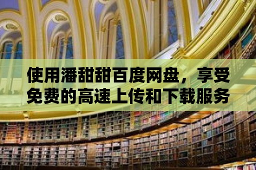 使用潘甜甜百度網盤，享受免費的高速上傳和下載服務！