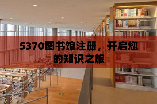 5370圖書館注冊，開啟您的知識之旅