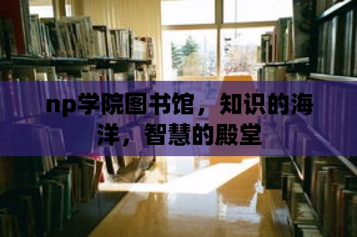 np學院圖書館，知識的海洋，智慧的殿堂