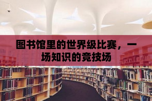 圖書館里的世界級比賽，一場知識的競技場