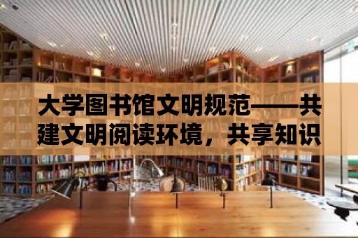 大學圖書館文明規范——共建文明閱讀環境，共享知識盛宴