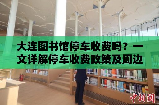 大連圖書館停車收費嗎？一文詳解停車收費政策及周邊停車情況