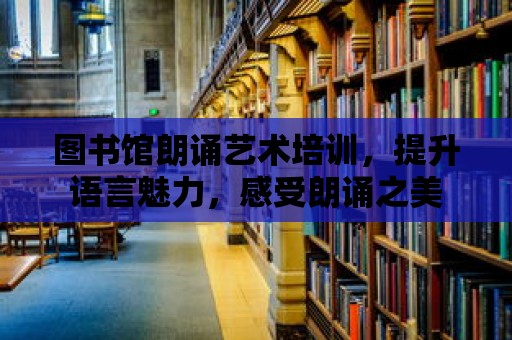 圖書館朗誦藝術(shù)培訓(xùn)，提升語言魅力，感受朗誦之美