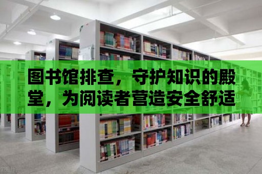 圖書館排查，守護(hù)知識的殿堂，為閱讀者營造安全舒適的閱讀環(huán)境