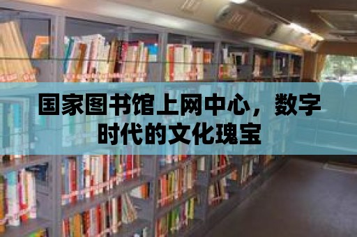 國家圖書館上網(wǎng)中心，數(shù)字時代的文化瑰寶