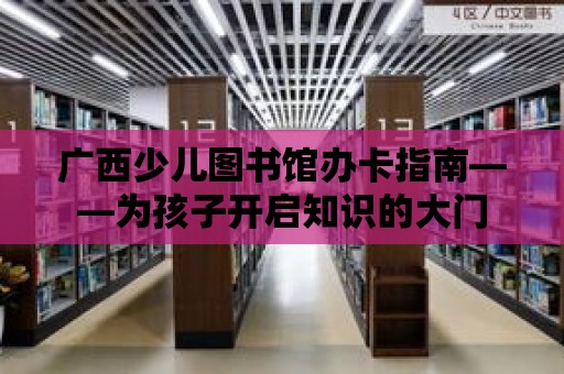 廣西少兒圖書館辦卡指南——為孩子開啟知識的大門