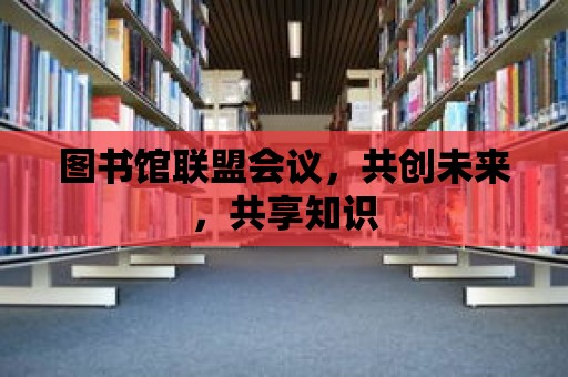 圖書館聯盟會議，共創未來，共享知識