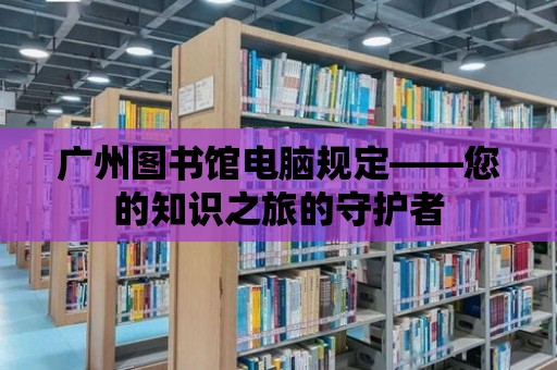 廣州圖書館電腦規(guī)定——您的知識之旅的守護者