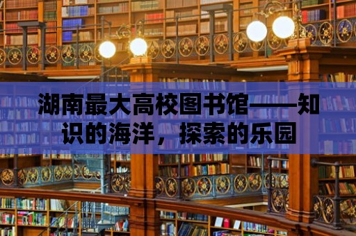 湖南最大高校圖書館——知識的海洋，探索的樂園