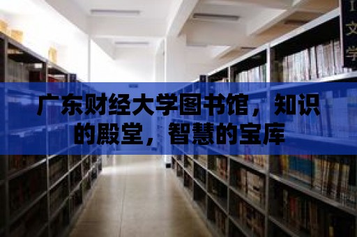 廣東財經大學圖書館，知識的殿堂，智慧的寶庫