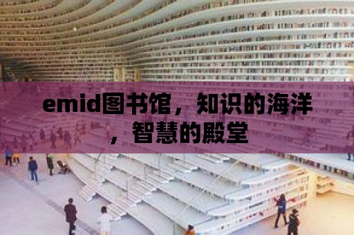 emid圖書館，知識的海洋，智慧的殿堂