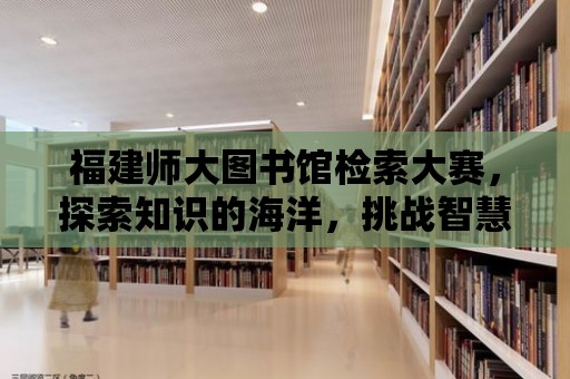 福建師大圖書館檢索大賽，探索知識的海洋，挑戰智慧的極限