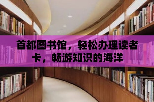 首都圖書館，輕松辦理讀者卡，暢游知識的海洋