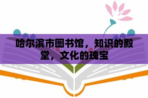 哈爾濱市圖書館，知識(shí)的殿堂，文化的瑰寶