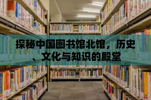 探秘中國圖書館北館，歷史、文化與知識(shí)的殿堂