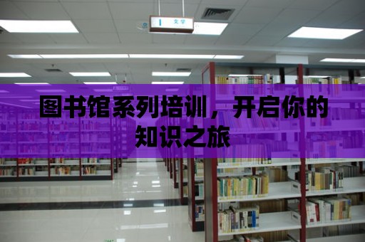 圖書館系列培訓，開啟你的知識之旅