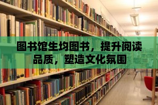 圖書館生均圖書，提升閱讀品質，塑造文化氛圍