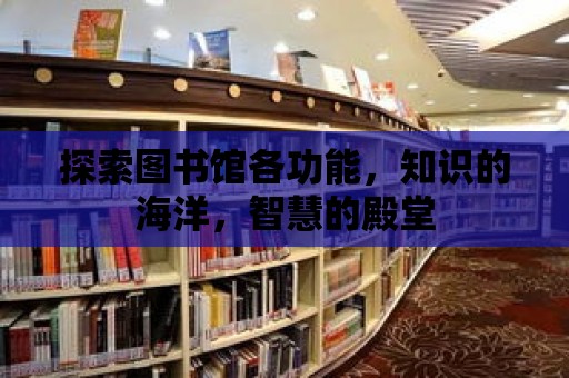 探索圖書館各功能，知識(shí)的海洋，智慧的殿堂