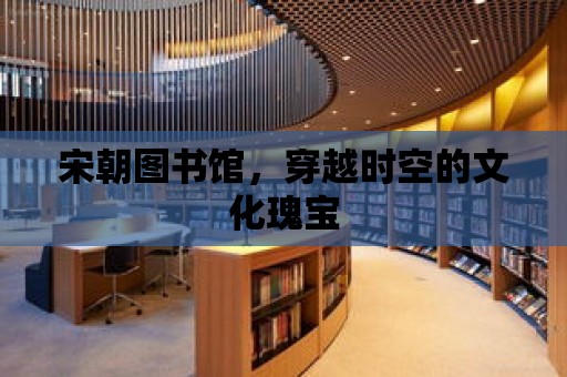 宋朝圖書館，穿越時空的文化瑰寶