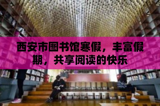 西安市圖書館寒假，豐富假期，共享閱讀的快樂