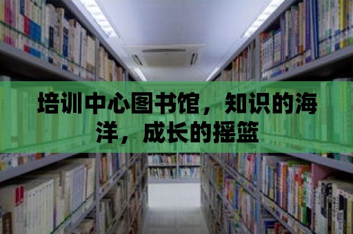 培訓中心圖書館，知識的海洋，成長的搖籃