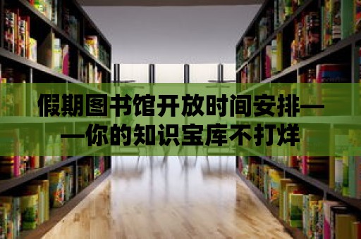 假期圖書館開放時間安排——你的知識寶庫不打烊