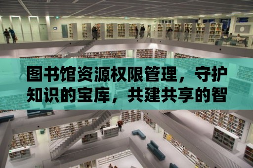 圖書館資源權限管理，守護知識的寶庫，共建共享的智慧之旅